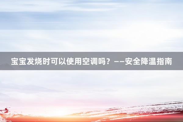 宝宝发烧时可以使用空调吗？——安全降温指南